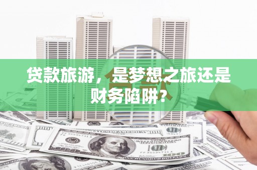 城厢贷款旅游，是梦想之旅还是财务陷阱？