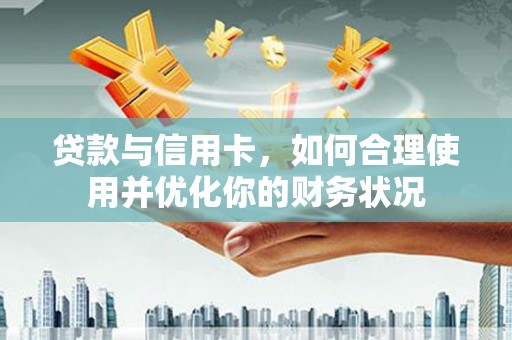 城厢贷款与信用卡，如何合理使用并优化你的财务状况