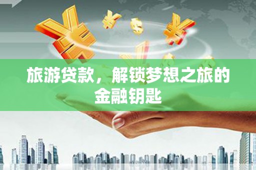 城厢旅游贷款，解锁梦想之旅的金融钥匙