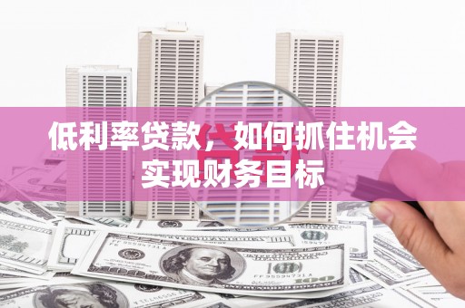 城厢低利率贷款，如何抓住机会实现财务目标