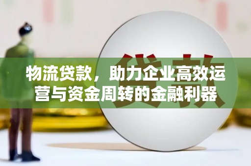 城厢物流贷款，助力企业高效运营与资金周转的金融利器