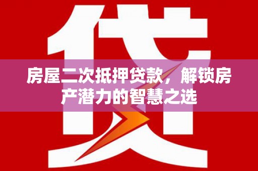 城厢房屋二次抵押贷款，解锁房产潜力的智慧之选