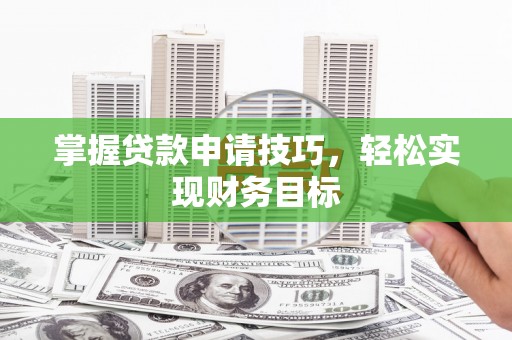 城厢掌握贷款申请技巧，轻松实现财务目标