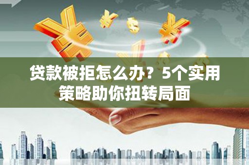 城厢贷款被拒怎么办？5个实用策略助你扭转局面