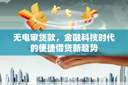 城厢无电审贷款，金融科技时代的便捷借贷新趋势