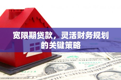 城厢宽限期贷款，灵活财务规划的关键策略