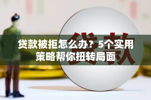 城厢贷款被拒怎么办？5个实用策略帮你扭转局面