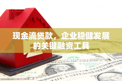 城厢现金流贷款，企业稳健发展的关键融资工具