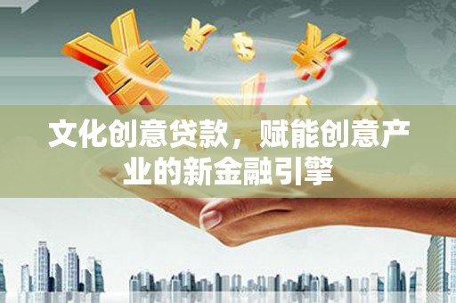 城厢文化创意贷款，赋能创意产业的新金融引擎