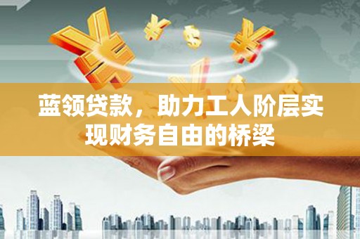 城厢蓝领贷款，助力工人阶层实现财务自由的桥梁