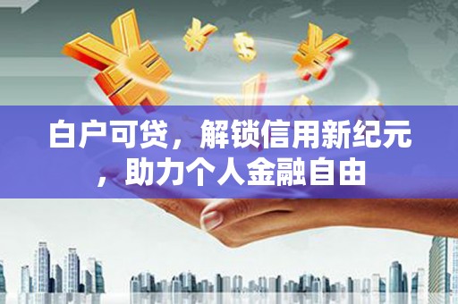 城厢白户可贷，解锁信用新纪元，助力个人金融自由