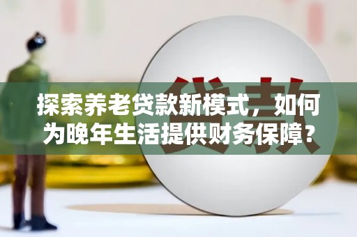 城厢探索养老贷款新模式，如何为晚年生活提供财务保障？
