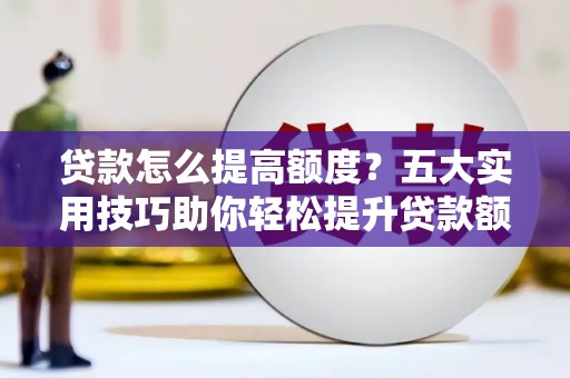 城厢贷款怎么提高额度？五大实用技巧助你轻松提升贷款额度