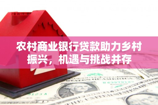 城厢农村商业银行贷款助力乡村振兴，机遇与挑战并存