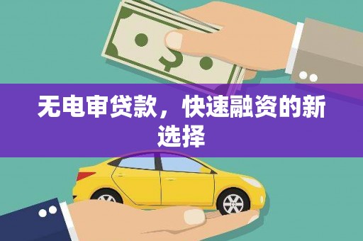 城厢无电审贷款，快速融资的新选择