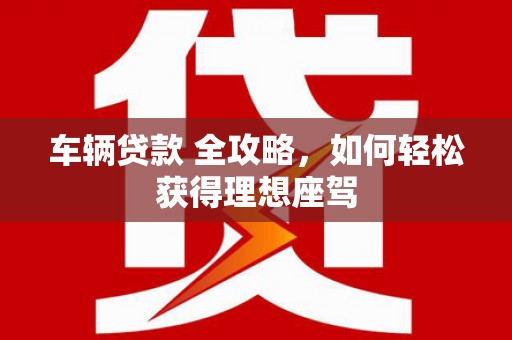 城厢车辆贷款 全攻略，如何轻松获得理想座驾