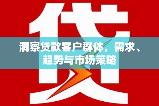城厢洞察贷款客户群体，需求、趋势与市场策略