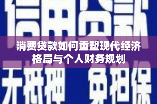城厢消费贷款如何重塑现代经济格局与个人财务规划