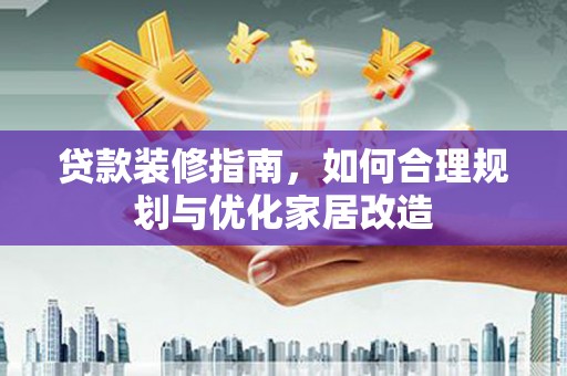 城厢贷款装修指南，如何合理规划与优化家居改造