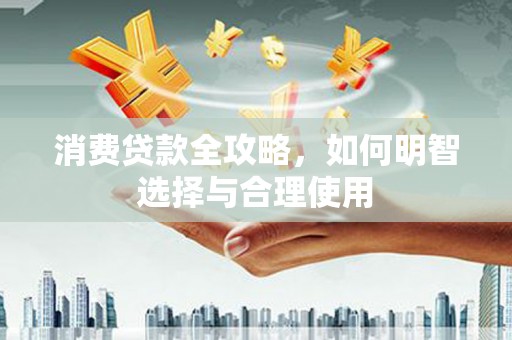 城厢消费贷款全攻略，如何明智选择与合理使用