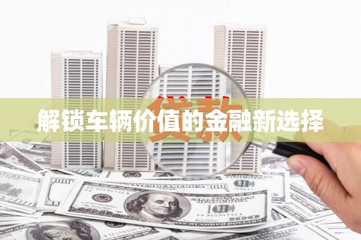 城厢解锁车辆价值的金融新选择