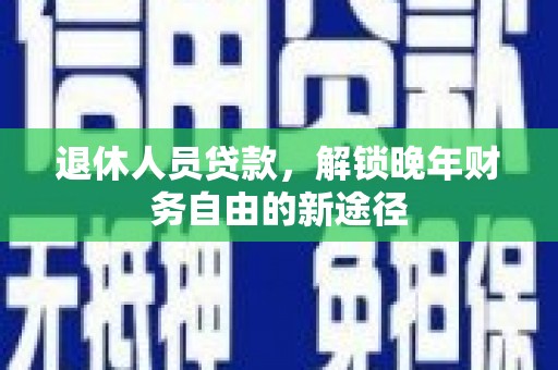 城厢退休人员贷款，解锁晚年财务自由的新途径