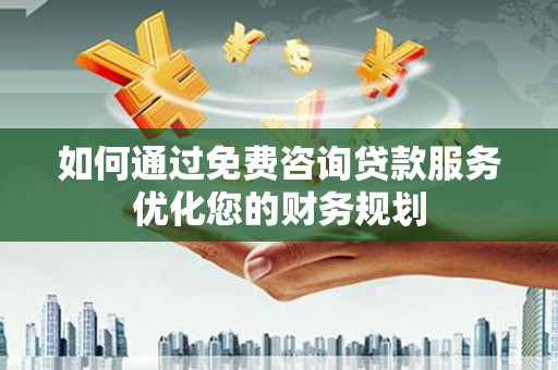 城厢如何通过免费咨询贷款服务优化您的财务规划
