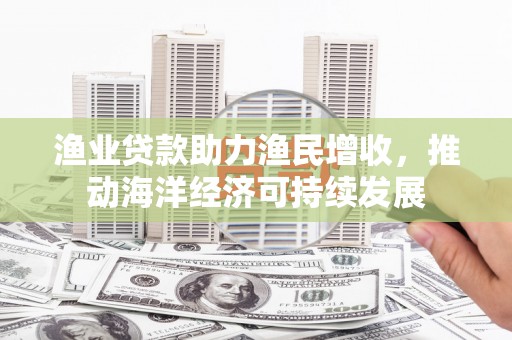城厢渔业贷款助力渔民增收，推动海洋经济可持续发展