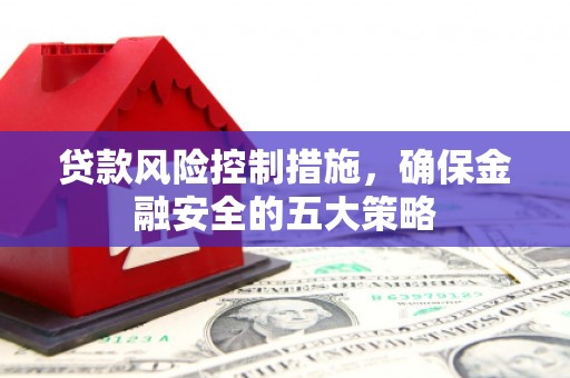 城厢贷款风险控制措施，确保金融安全的五大策略
