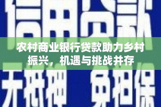 城厢农村商业银行贷款助力乡村振兴，机遇与挑战并存
