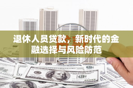 城厢退休人员贷款，新时代的金融选择与风险防范