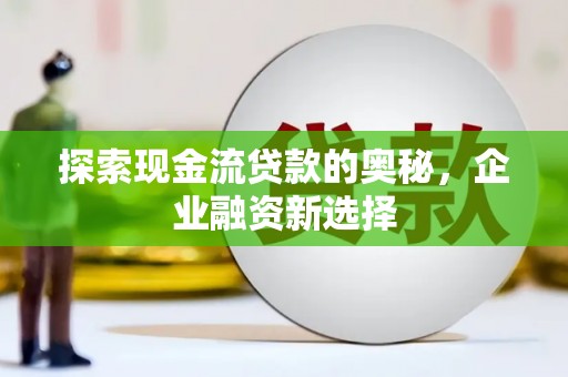 城厢探索现金流贷款的奥秘，企业融资新选择