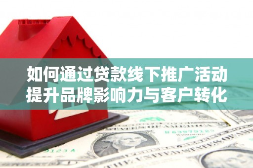 城厢如何通过贷款线下推广活动提升品牌影响力与客户转化率