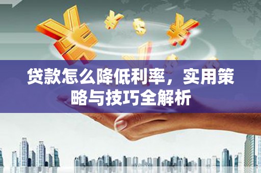 城厢贷款怎么降低利率，实用策略与技巧全解析