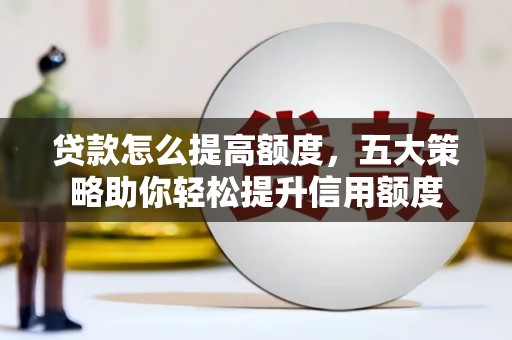 城厢贷款怎么提高额度，五大策略助你轻松提升信用额度