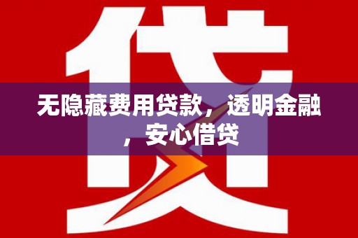 城厢无隐藏费用贷款，透明金融，安心借贷