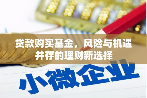 城厢贷款购买基金，风险与机遇并存的理财新选择