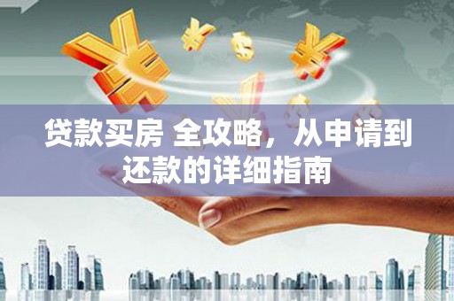 城厢贷款买房 全攻略，从申请到还款的详细指南