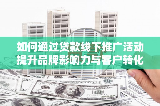 城厢如何通过贷款线下推广活动提升品牌影响力与客户转化率