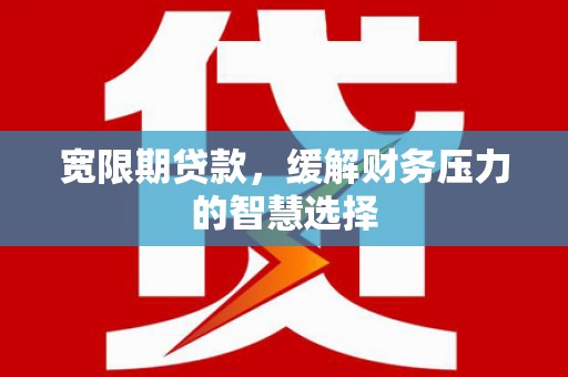 城厢宽限期贷款，缓解财务压力的智慧选择
