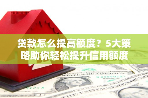 城厢贷款怎么提高额度？5大策略助你轻松提升信用额度