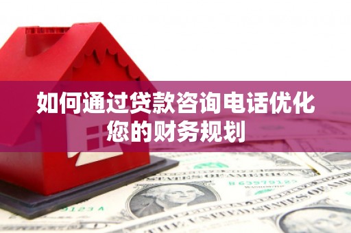 城厢如何通过贷款咨询电话优化您的财务规划