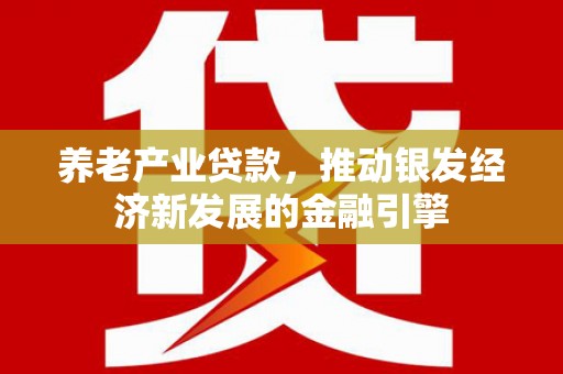 城厢养老产业贷款，推动银发经济新发展的金融引擎