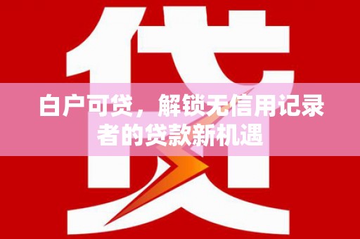 城厢白户可贷，解锁无信用记录者的贷款新机遇