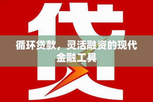 城厢循环贷款，灵活融资的现代金融工具