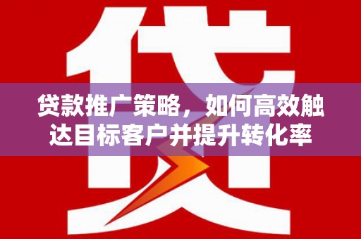 城厢贷款推广策略，如何高效触达目标客户并提升转化率