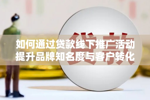 城厢如何通过贷款线下推广活动提升品牌知名度与客户转化率