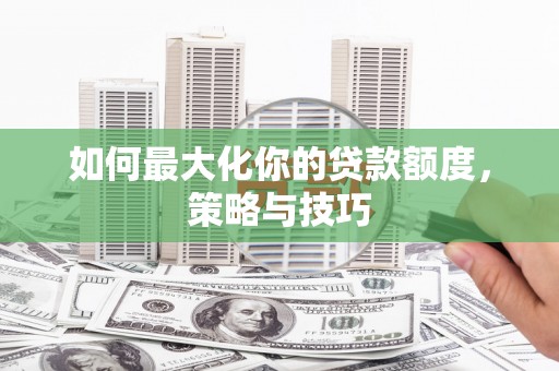城厢如何最大化你的贷款额度，策略与技巧