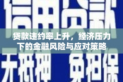 城厢贷款违约率上升，经济压力下的金融风险与应对策略