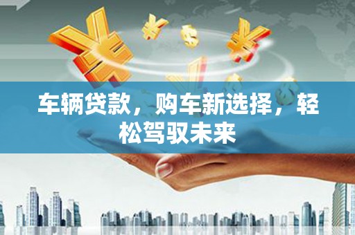 城厢车辆贷款，购车新选择，轻松驾驭未来